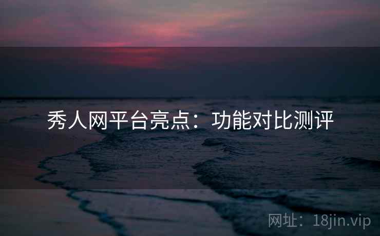 秀人网平台亮点：功能对比测评