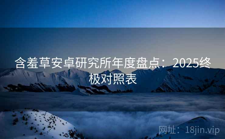 含羞草安卓研究所年度盘点：2025终极对照表