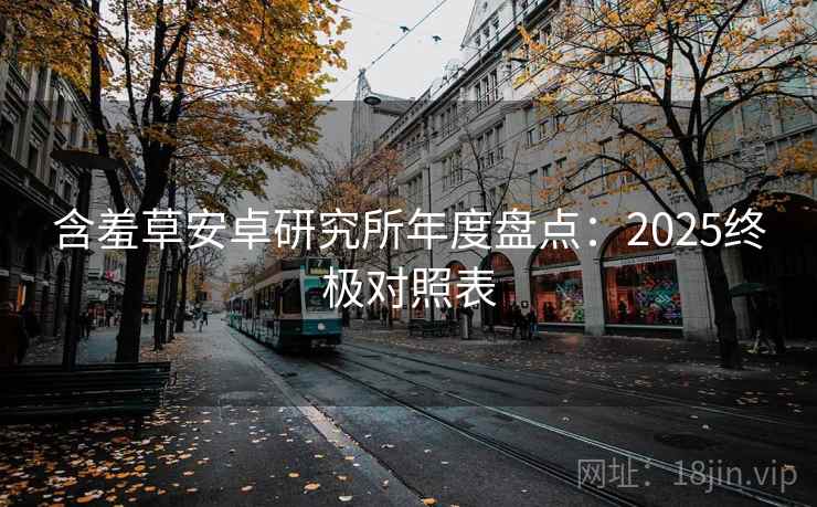 含羞草安卓研究所年度盘点：2025终极对照表