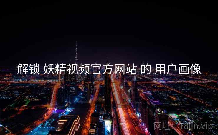 解锁 妖精视频官方网站 的 用户画像