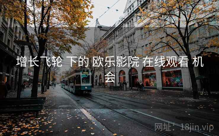 增长飞轮 下的 欧乐影院 在线观看 机会
