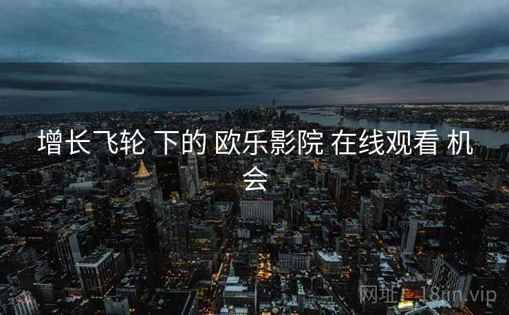 增长飞轮 下的 欧乐影院 在线观看 机会