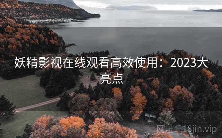 妖精影视在线观看高效使用：2023大亮点