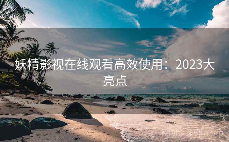 妖精影视在线观看高效使用：2023大亮点