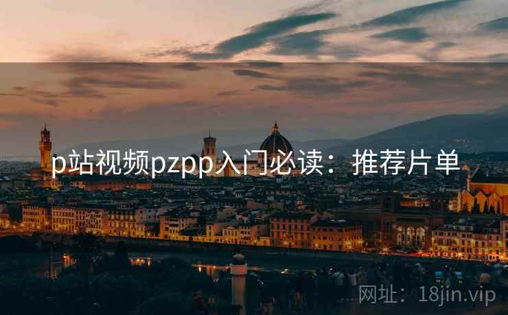 p站视频pzpp入门必读：推荐片单