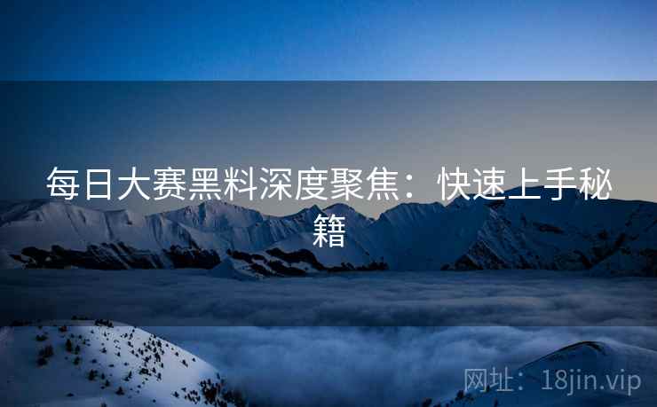 每日大赛黑料深度聚焦：快速上手秘籍