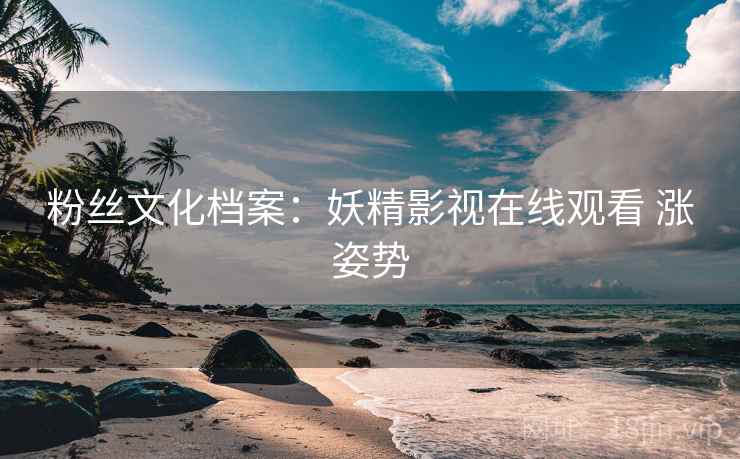粉丝文化档案：妖精影视在线观看 涨姿势