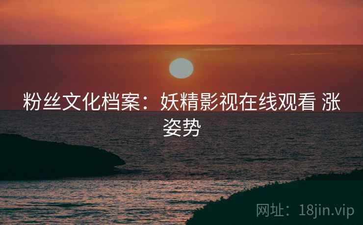 粉丝文化档案：妖精影视在线观看 涨姿势