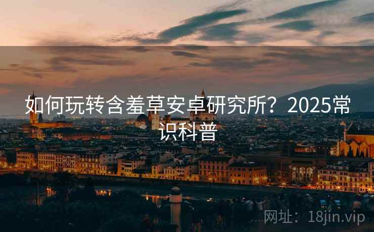 如何玩转含羞草安卓研究所？2025常识科普