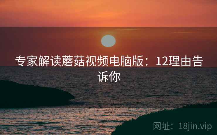 专家解读蘑菇视频电脑版：12理由告诉你
