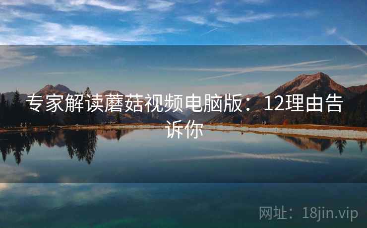 专家解读蘑菇视频电脑版：12理由告诉你