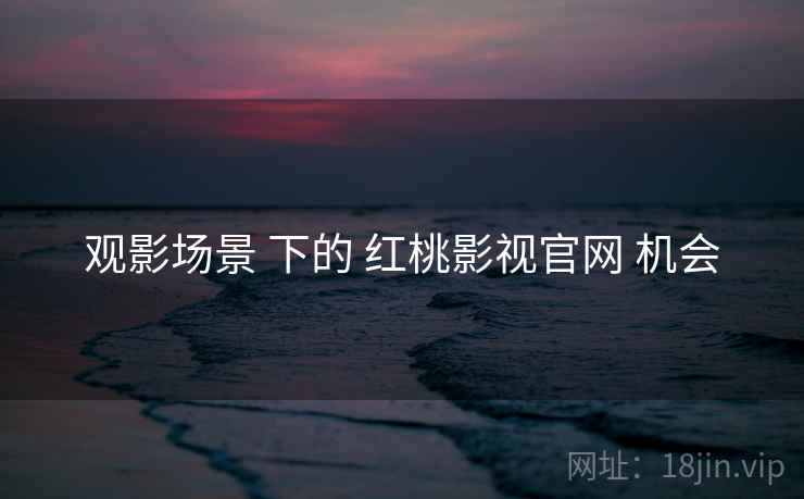 观影场景 下的 红桃影视官网 机会