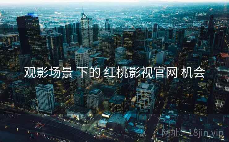 观影场景 下的 红桃影视官网 机会