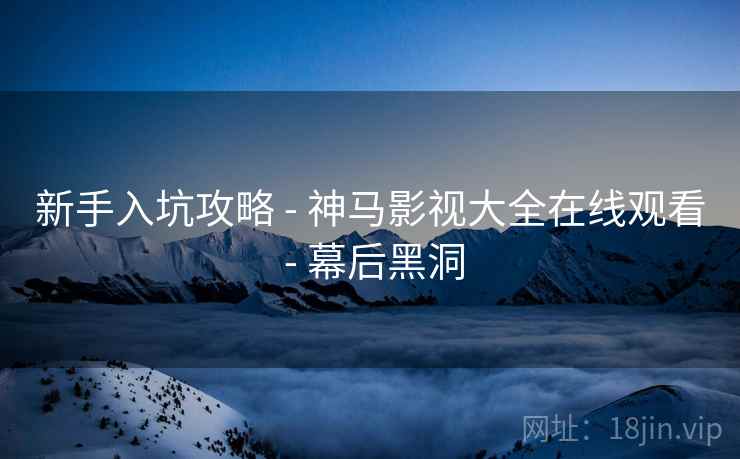 新手入坑攻略 - 神马影视大全在线观看 - 幕后黑洞
