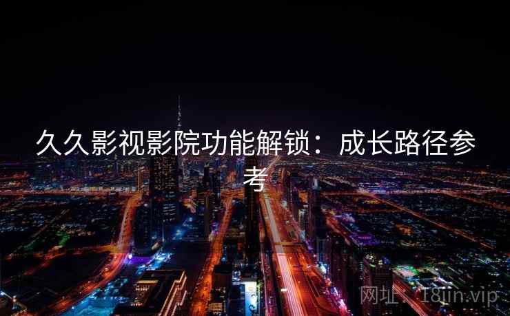 久久影视影院功能解锁：成长路径参考