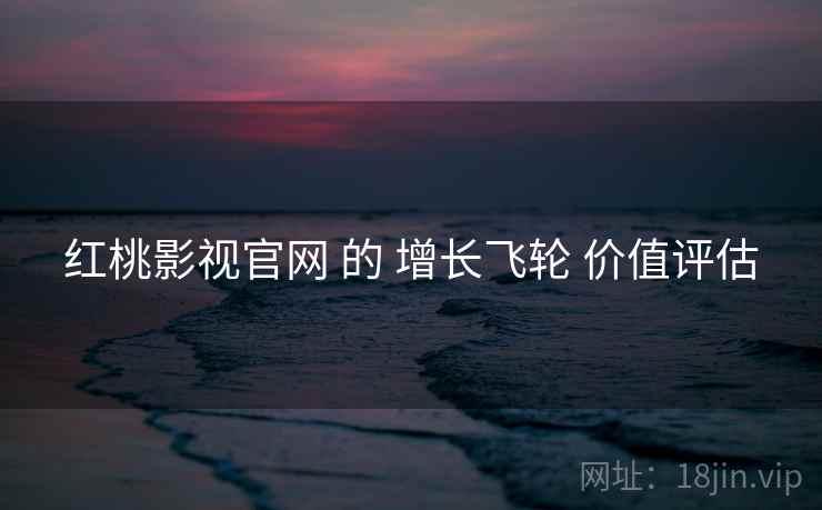 红桃影视官网 的 增长飞轮 价值评估
