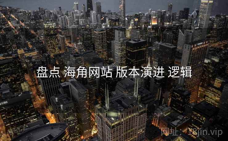 盘点 海角网站 版本演进 逻辑
