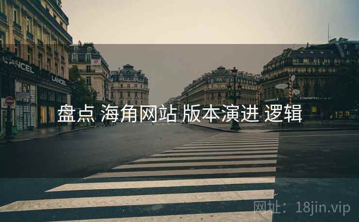 盘点 海角网站 版本演进 逻辑
