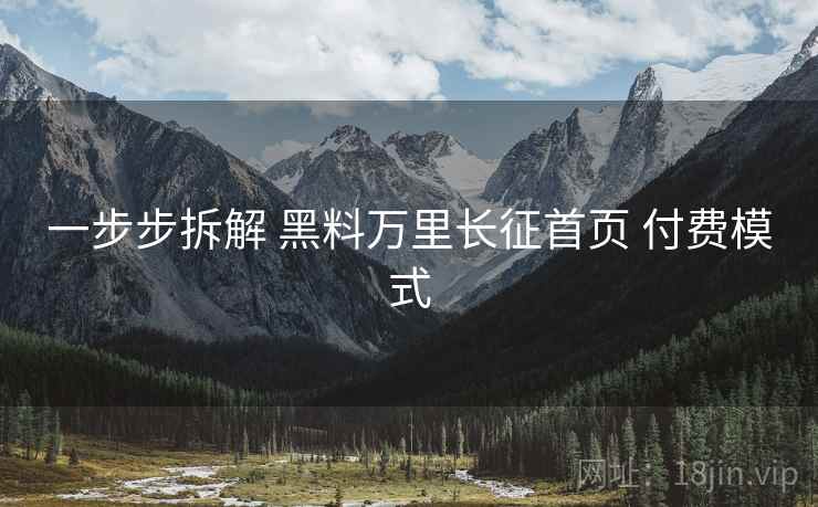 一步步拆解 黑料万里长征首页 付费模式
