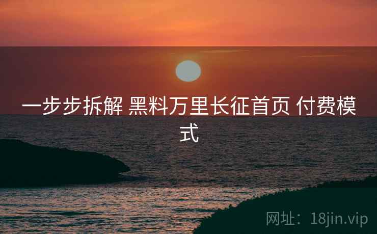 一步步拆解 黑料万里长征首页 付费模式