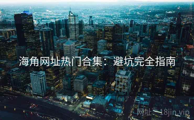 海角网址热门合集：避坑完全指南
