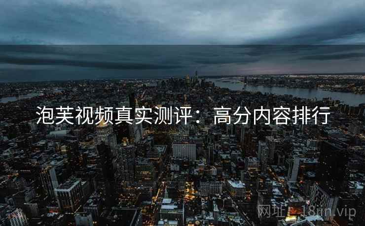 泡芙视频真实测评：高分内容排行