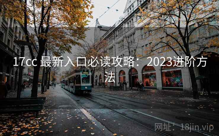 17cc 最新入口必读攻略：2023进阶方法