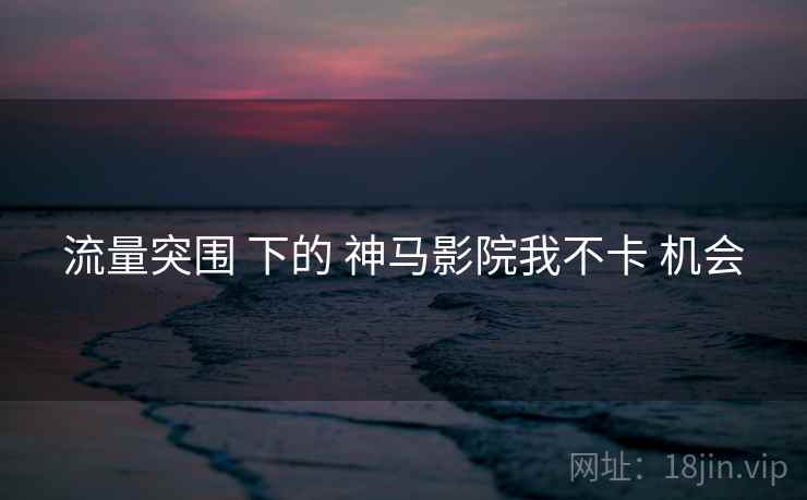 流量突围 下的 神马影院我不卡 机会