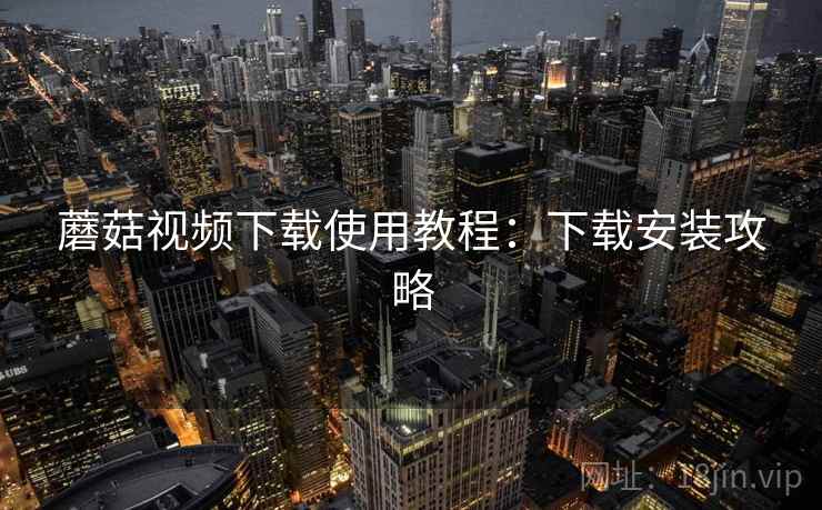 蘑菇视频下载使用教程：下载安装攻略