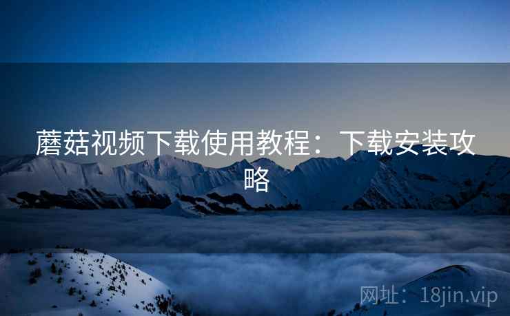 蘑菇视频下载使用教程：下载安装攻略