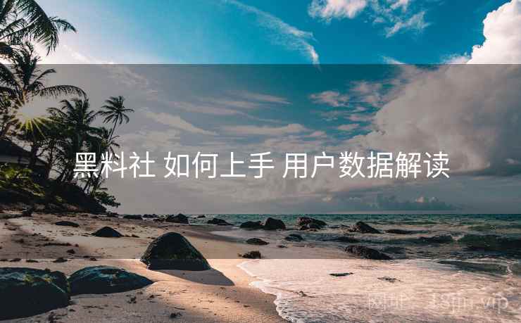 黑料社 如何上手 用户数据解读