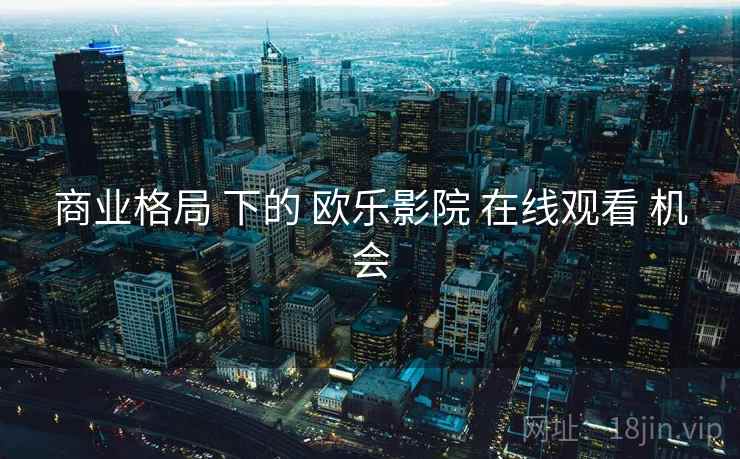 商业格局 下的 欧乐影院 在线观看 机会