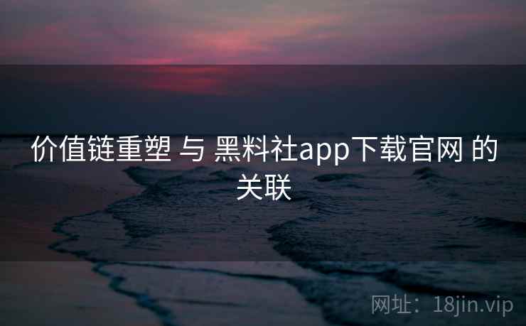 价值链重塑 与 黑料社app下载官网 的关联