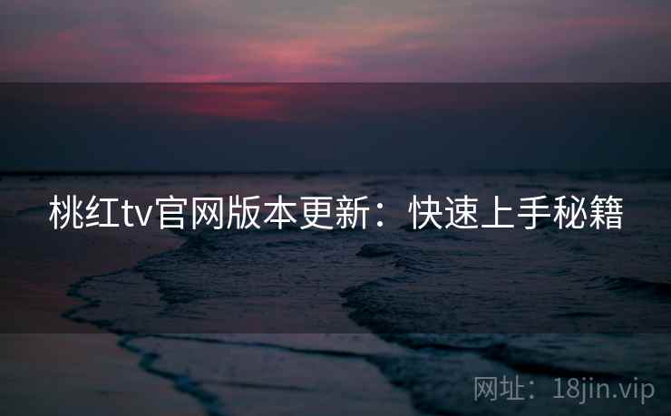 桃红tv官网版本更新：快速上手秘籍