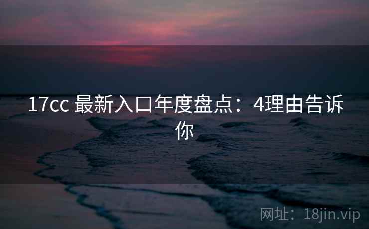 17cc 最新入口年度盘点：4理由告诉你