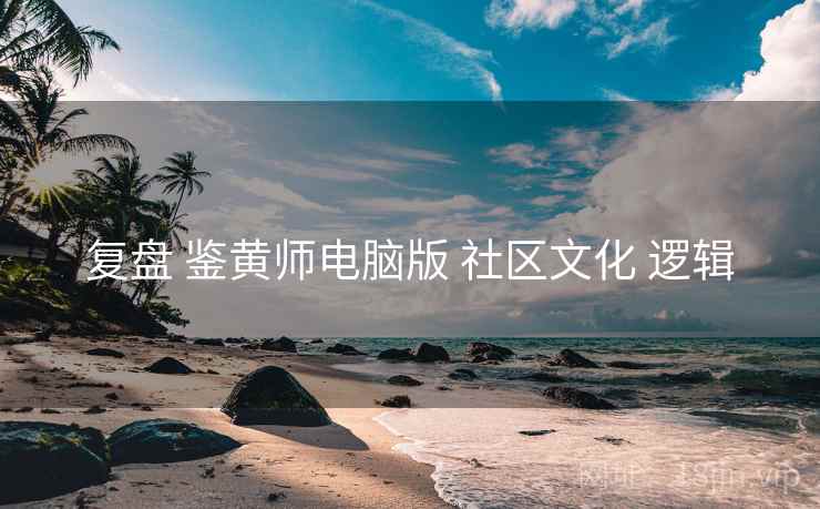 复盘 鉴黄师电脑版 社区文化 逻辑
