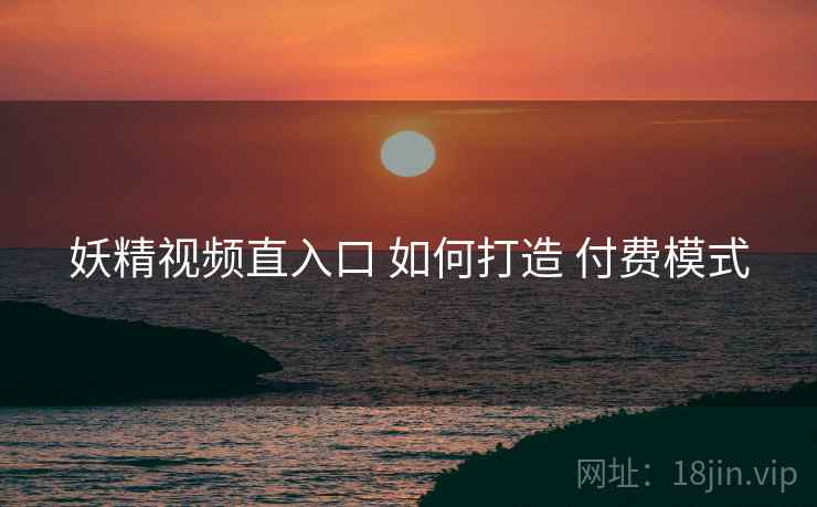 妖精视频直入口 如何打造 付费模式