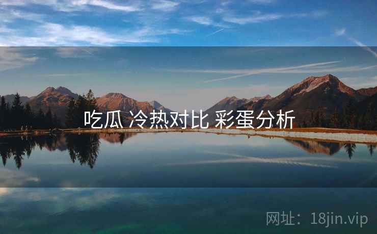 吃瓜 冷热对比 彩蛋分析