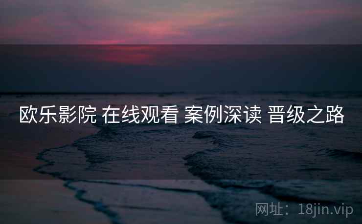 欧乐影院 在线观看 案例深读 晋级之路