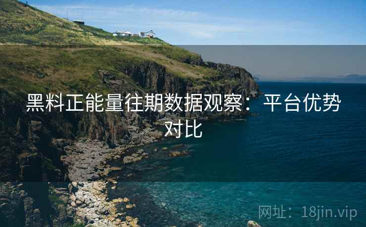 黑料正能量往期数据观察：平台优势对比
