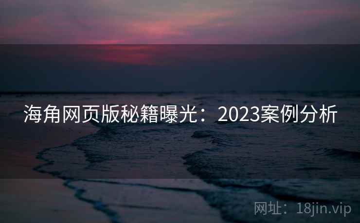 海角网页版秘籍曝光：2023案例分析