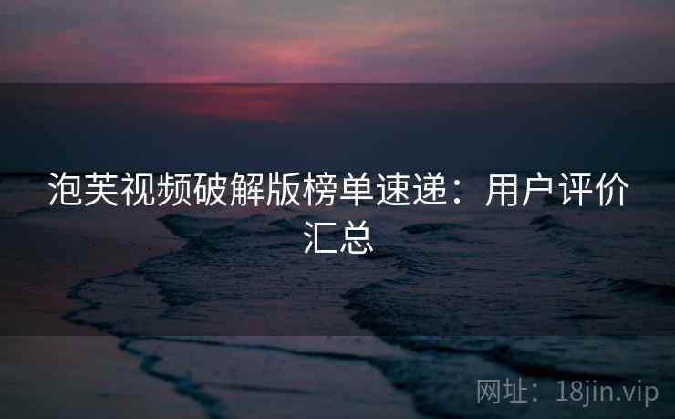 泡芙视频破解版榜单速递：用户评价汇总
