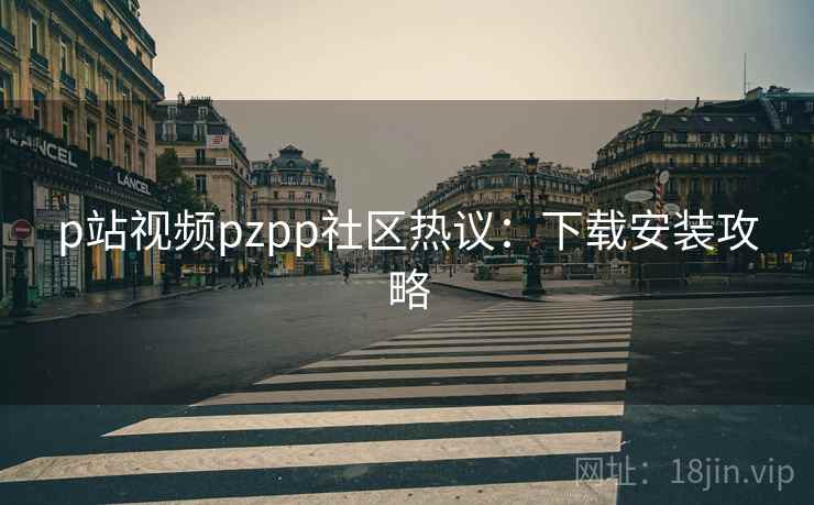 p站视频pzpp社区热议：下载安装攻略