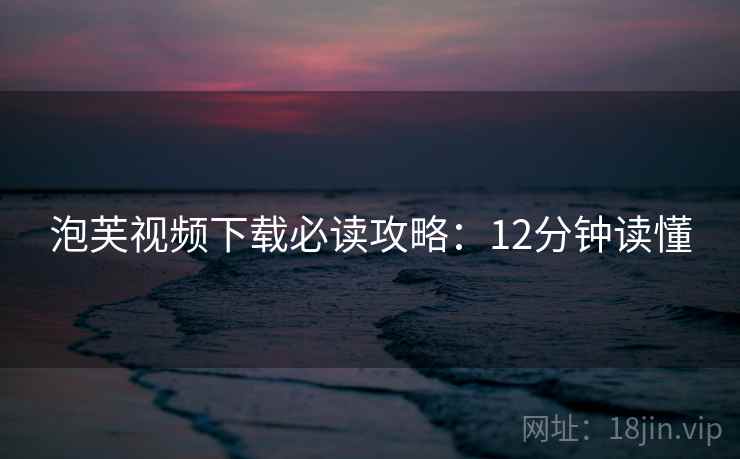 泡芙视频下载必读攻略：12分钟读懂