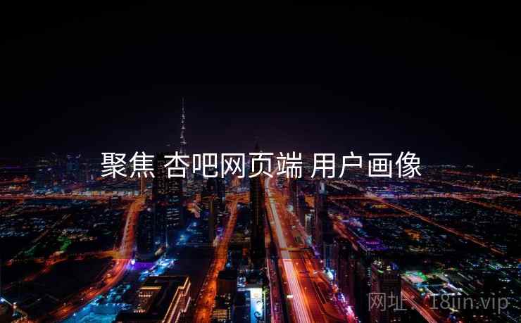 聚焦 杏吧网页端 用户画像
