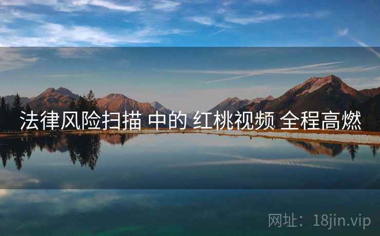 法律风险扫描 中的 红桃视频 全程高燃