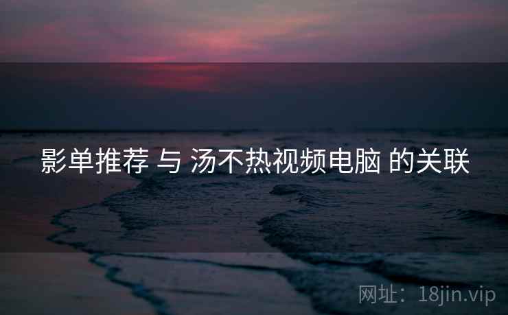 影单推荐 与 汤不热视频电脑 的关联