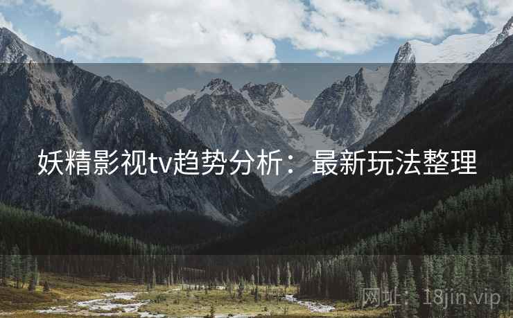妖精影视tv趋势分析：最新玩法整理