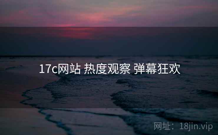 17c网站 热度观察 弹幕狂欢
