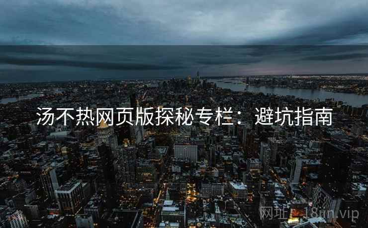 汤不热网页版探秘专栏：避坑指南